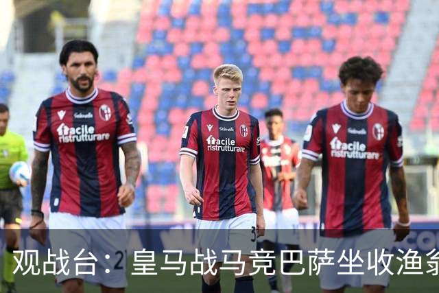 观战台：皇马战马竞巴萨坐收渔翁之利 阿森纳冲八连胜